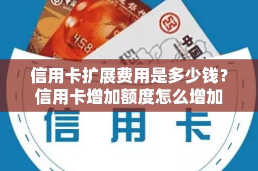 信用卡扩展费用是多少钱？信用卡增加额度怎么增加