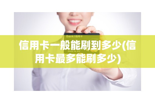 信用卡一般能刷到多少(信用卡最多能刷多少)