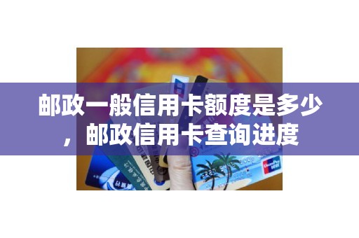 邮政一般信用卡额度是多少，邮政信用卡查询进度