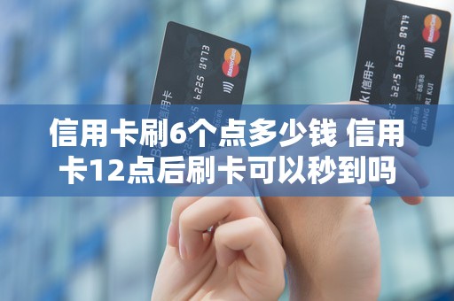 信用卡刷6个点多少钱 信用卡12点后刷卡可以秒到吗