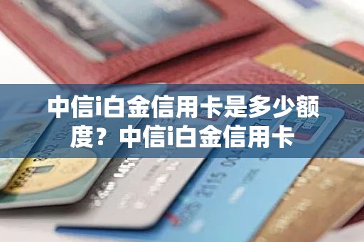 中信i白金信用卡是多少额度？中信i白金信用卡