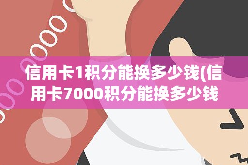 信用卡1积分能换多少钱(信用卡7000积分能换多少钱)