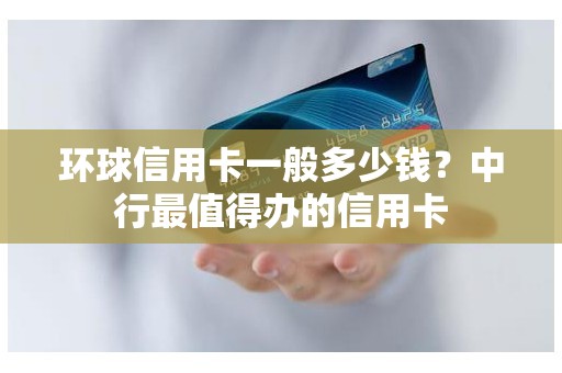 环球信用卡一般多少钱？中行最值得办的信用卡