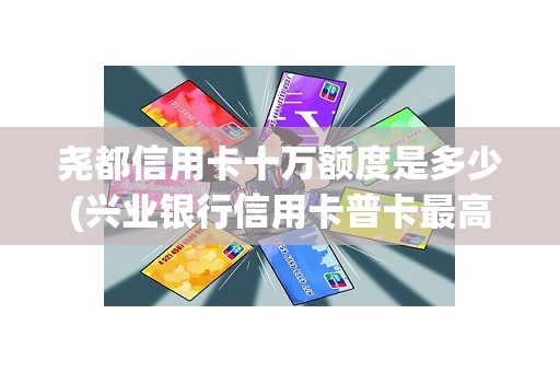 尧都信用卡十万额度是多少(兴业银行信用卡普卡最高额度是多少)