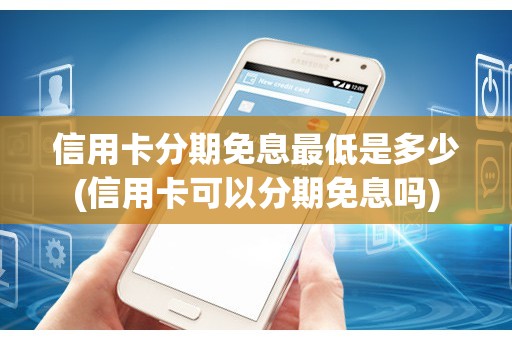 信用卡分期免息最低是多少(信用卡可以分期免息吗)