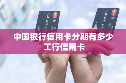 中国银行信用卡分期有多少 工行信用卡