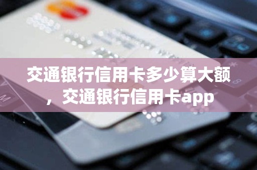 交通银行信用卡多少算大额，交通银行信用卡app