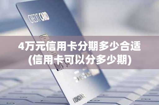 4万元信用卡分期多少合适(信用卡可以分多少期)