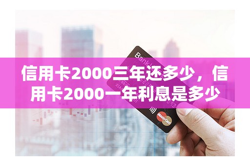 信用卡2000三年还多少，信用卡2000一年利息是多少