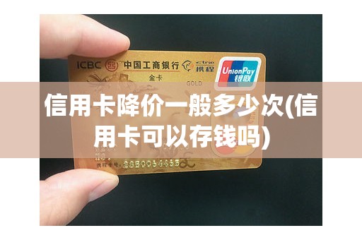 信用卡降价一般多少次(信用卡可以存钱吗)