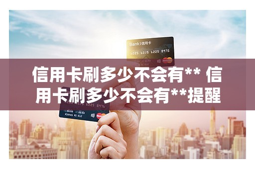 信用卡刷多少不会有** 信用卡刷多少不会有**提醒