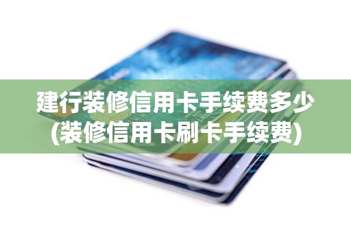 建行装修信用卡手续费多少(装修信用卡刷卡手续费)