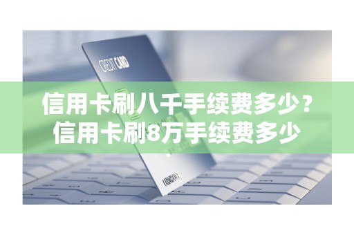 信用卡刷八千手续费多少？信用卡刷8万手续费多少
