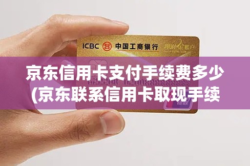 京东信用卡支付手续费多少(京东联系信用卡取现手续费)
