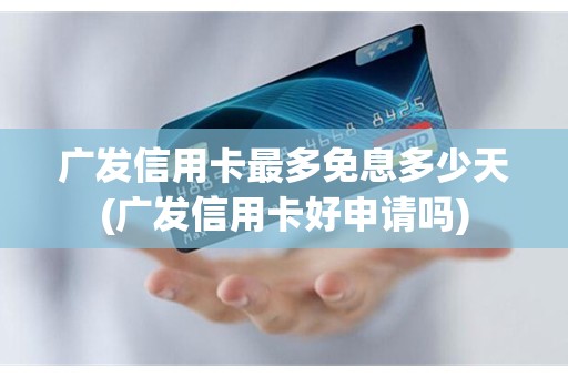 广发信用卡最多免息多少天(广发信用卡好申请吗)
