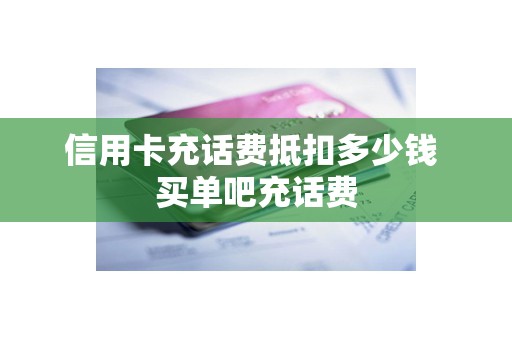 信用卡充话费抵扣多少钱 买单吧充话费