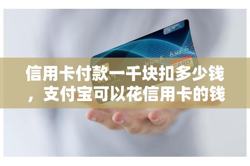 信用卡付款一千块扣多少钱，支付宝可以花信用卡的钱吗