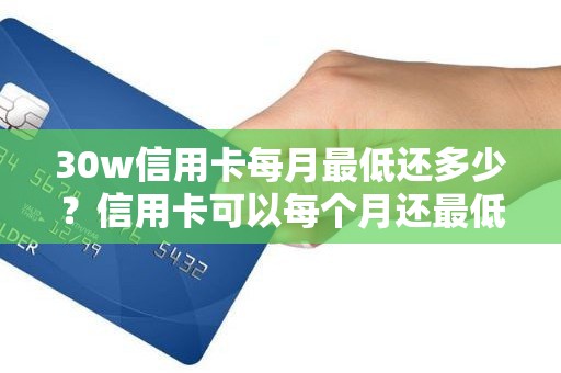 30w信用卡每月最低还多少？信用卡可以每个月还最低还款吗