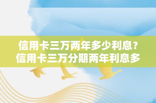 信用卡三万两年多少利息？信用卡三万分期两年利息多少