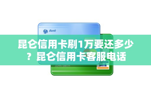 昆仑信用卡刷1万要还多少？昆仑信用卡客服电话