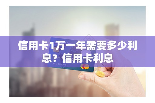 信用卡1万一年需要多少利息？信用卡利息