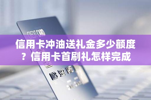 信用卡冲油送礼金多少额度？信用卡首刷礼怎样完成