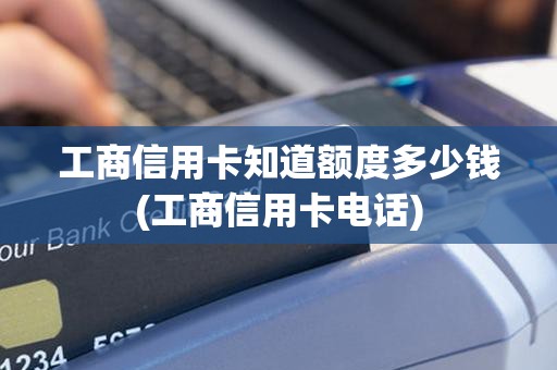工商信用卡知道额度多少钱(工商信用卡电话)
