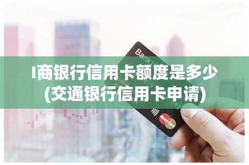 I商银行信用卡额度是多少(交通银行信用卡申请)