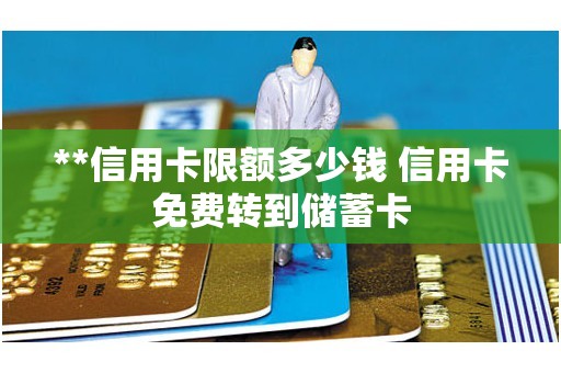 **信用卡限额多少钱 信用卡免费转到储蓄卡