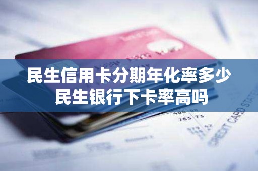 民生信用卡分期年化率多少 民生银行下卡率高吗
