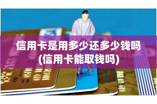 信用卡是用多少还多少钱吗(信用卡能取钱吗)