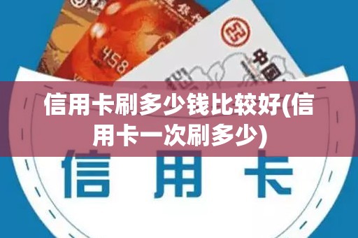 信用卡刷多少钱比较好(信用卡一次刷多少)