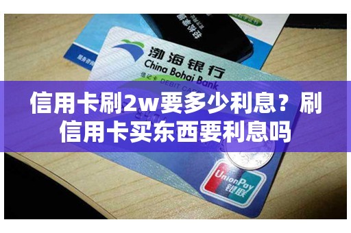 信用卡刷2w要多少利息？刷信用卡买东西要利息吗