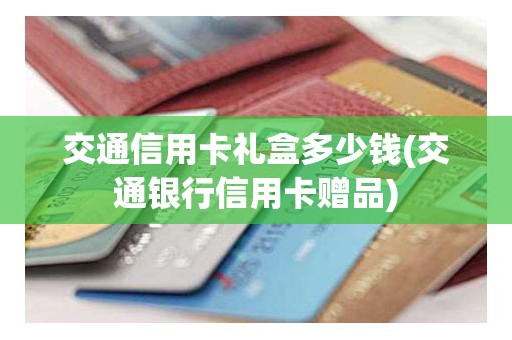 交通信用卡礼盒多少钱(交通银行信用卡赠品)