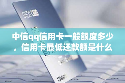 中信qq信用卡一般额度多少，信用卡最低还款额是什么意思
