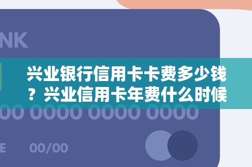兴业银行信用卡卡费多少钱？兴业信用卡年费什么时候收取
