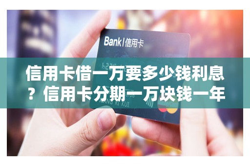 信用卡借一万要多少钱利息？信用卡分期一万块钱一年多少利息