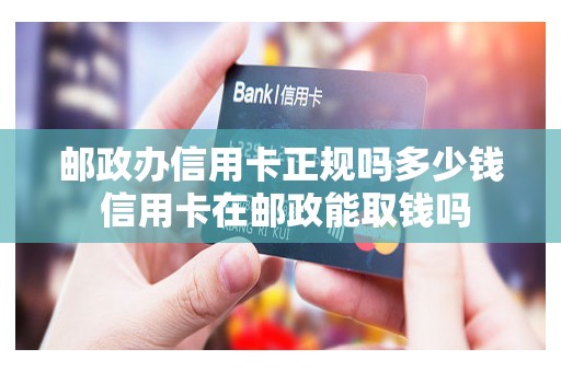 邮政办信用卡正规吗多少钱 信用卡在邮政能取钱吗 邮政办信用卡正规吗多少钱 信用卡在邮政能取钱吗