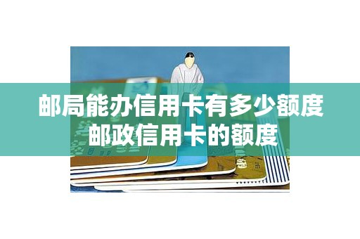 邮局能办信用卡有多少额度 邮政信用卡的额度 邮局能办信用卡有多少额度 邮政信用卡的额度