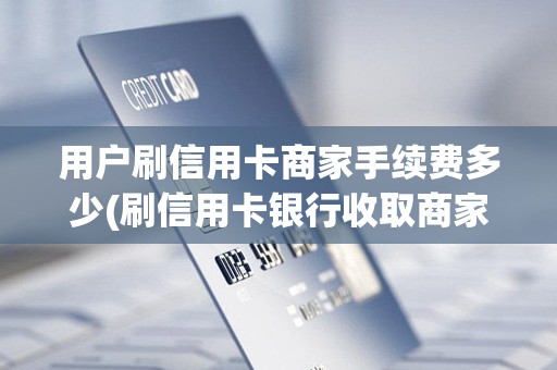 用户刷信用卡商家手续费多少(刷信用卡银行收取商家多少钱)