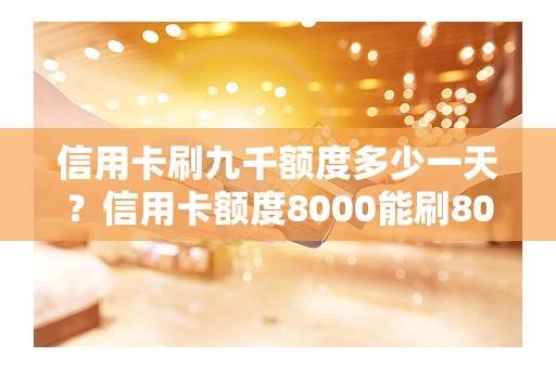 信用卡刷九千额度多少一天？信用卡额度8000能刷8000么