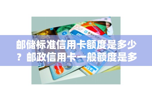 邮储标准信用卡额度是多少？邮政信用卡一般额度是多少