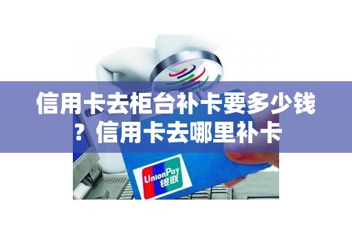 信用卡去柜台补卡要多少钱？信用卡去哪里补卡