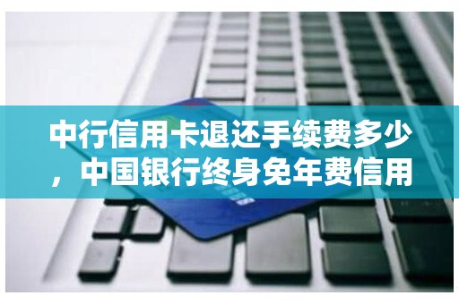 中行信用卡退还手续费多少，中国银行终身免年费信用卡