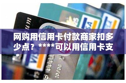 网购用信用卡付款商家扣多少点？****可以用信用卡支付吗