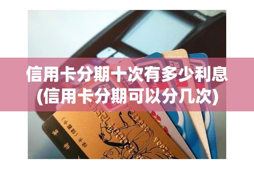 信用卡分期十次有多少利息(信用卡分期可以分几次)