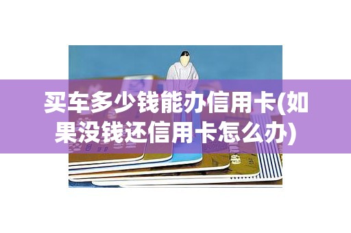 买车多少钱能办信用卡(如果没钱还信用卡怎么办)