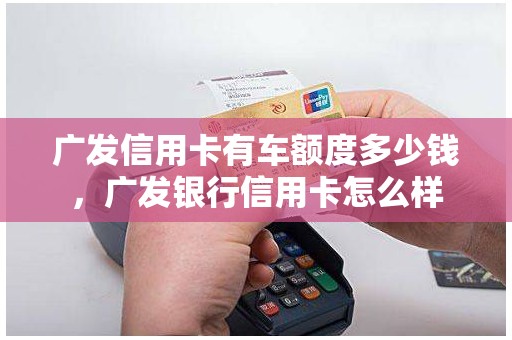 广发信用卡有车额度多少钱，广发银行信用卡怎么样