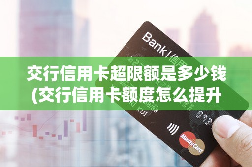 交行信用卡超限额是多少钱(交行信用卡额度怎么提升)