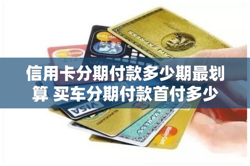 信用卡分期付款多少期最划算 买车分期付款首付多少最划算